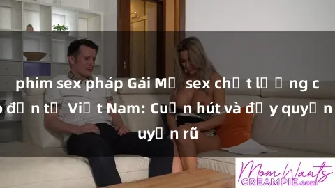 phim sex pháp Gái Mỹ sex chất lượng cao đến từ Việt Nam: Cuốn hút và đầy quyến rũ