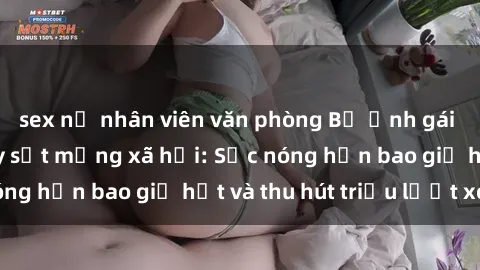 sex nữ nhân viên văn phòng Bộ ảnh gái Việt Nam nude gây sốt mạng xã hội: Sắc nóng hơn bao giờ hết và thu hút triệu lượt xem
