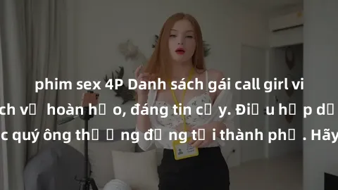 phim sex 4P Danh sách gái call girl vip chất lượng, dịch vụ hoàn hảo, đáng tin cậy. Điều hấp dẫn cho các quý ông thượng đẳng tại thành phố. Hãy nhấc máy và đặt lịch ngay!