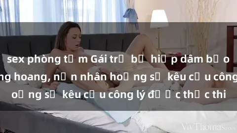 sex phòng tắm Gái trẻ bị hiếp dâm bạo lực trong khu rừng hoang, nạn nhân hoảng sợ kêu cầu công lý được thực thi