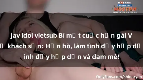 jav idol vietsub Bí mật cuộc hẹn gái Việt lần đầu ở khách sạn: Hẹn hò, làm tình đầy hấp dẫn và đam mê!