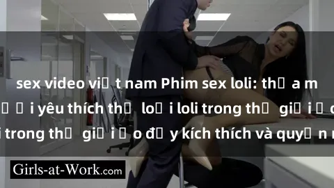 sex video việt nam Phim sex loli: thỏa mãn đam mê của người yêu thích thể loại loli trong thế giới ảo đầy kích thích và quyến rũ.