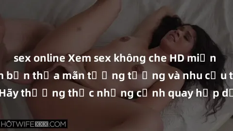 sex online Xem sex không che HD miễn phí đảm bảo sẽ làm bạn thỏa mãn tưởng tượng và nhu cầu tình dục. Hãy thưởng thức những cảnh quay hấp dẫn và mãnh liệt ngay bây giờ!