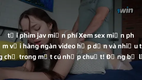 tải phim jav miễn phí Xem sex miễn phí: Cùng trải nghiệm với hàng ngàn video hấp dẫn và nhiều thể loại đa dạng chỉ trong một cú nhấp chuột! Đừng bỏ lỡ cơ hội thưởng thức tuyệt vời này ngay hôm nay!