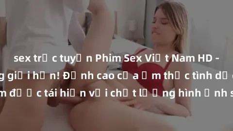 sex trực tuyến Phim Sex Việt Nam HD - Xem ngay và không giới hạn! Đỉnh cao của ẩm thực tình dục Việt Nam được tái hiện với chất lượng hình ảnh sắc nét. Hãy thưởng thức ngay!