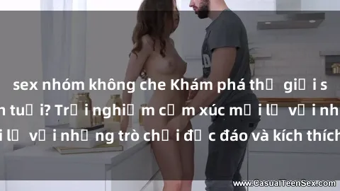 sex nhóm không che Khám phá thế giới sex trực tuyến: Hơn tuổi? Trải nghiệm cảm xúc mới lạ với những trò chơi độc đáo và kích thích người lớn