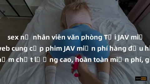 sex nữ nhân viên văn phòng Tải JAV miễn phí: Các trang web cung cấp phim JAV miễn phí hàng đầu hiện nay. Các tác phẩm chất lượng cao, hoàn toàn miễn phí, giúp bạn thỏa mãn niềm đam mê mà không tốn kém
