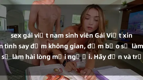 sex gái việt nam sinh viên Gái Việt xinh đẹp, nồng nàn làm tình say đắm không gian, đảm bảo sẽ làm hài lòng mọi người. Hãy đến và trải nghiệm ngay!