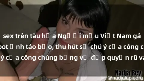 sex trên tàu hỏa Người mẫu Việt Nam gây sốt với loạt shoot ảnh táo bạo, thu hút sự chú ý của công chúng bằng vẻ đẹp quyến rũ và gợi cảm.