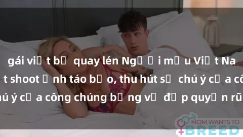 gái việt bị quay lén Người mẫu Việt Nam gây sốt với loạt shoot ảnh táo bạo, thu hút sự chú ý của công chúng bằng vẻ đẹp quyến rũ và gợi cảm.