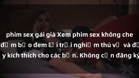 phim sex gái già Xem phim sex không che miễn phí tại đây, đảm bảo đem lại trải nghiệm thú vị và đầy kích thích cho các bạn. Không cần đăng ký, hoàn toàn miễn phí.