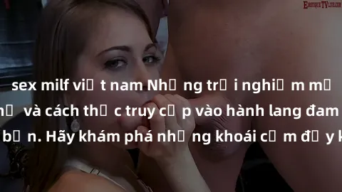 sex milf việt nam Những trải nghiệm mới lạ với sex tập thể và cách thức truy cập vào hành lang đam mê của bạn. Hãy khám phá những khoái cảm đầy kích thích với tập thể hấp dẫn!