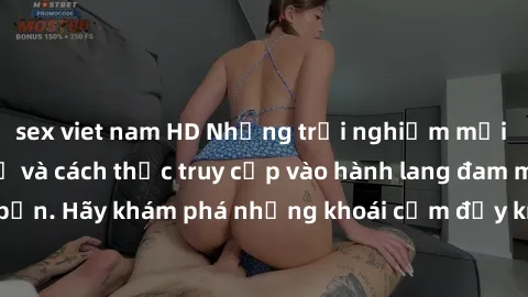 sex viet nam HD Những trải nghiệm mới lạ với sex tập thể và cách thức truy cập vào hành lang đam mê của bạn. Hãy khám phá những khoái cảm đầy kích thích với tập thể hấp dẫn!