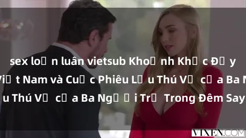 sex loạn luân vietsub Khoảnh Khắc Đầy Kịch Tính: Sex  Việt Nam và Cuộc Phiêu Lưu Thú Vị của Ba Người Trẻ Trong Đêm Say Đắm