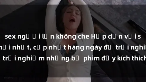 sex người lớn không che Hấp dẫn với sex hentai vietsub mới nhất, cập nhật hàng ngày để trải nghiệm những bộ phim đầy kích thích và hấp dẫn.