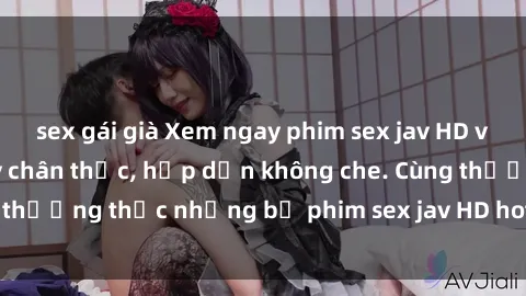 sex gái già Xem ngay phim sex jav HD với những cảnh quay chân thực, hấp dẫn không che. Cùng thưởng thức những bộ phim sex jav HD hot nhất hiện nay!