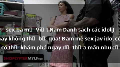sex bà mẹ Việt Nam Danh sách các idol JAV hot nhất hiện nay không thể bỏ qua! Đam mê sex jav idol có thể khám phá ngay để thỏa mãn nhu cầu giải trí của mình!