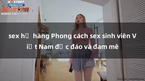 sex họ hàng Phong cách sex sinh viên Việt Nam độc đáo và đam mê