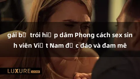 gái bị trói hiếp dâm Phong cách sex sinh viên Việt Nam độc đáo và đam mê